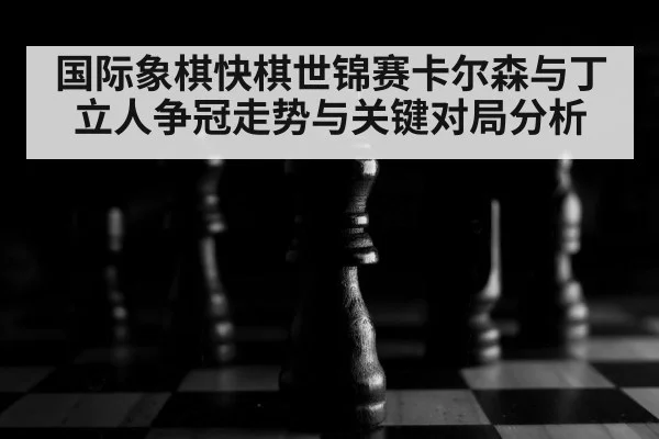 国际象棋快棋世锦赛卡尔森与丁立人争冠走势与关键对局分析